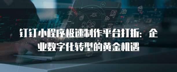 钉钉小程序极速制作平台打折：企业数字化转型的黄金机遇