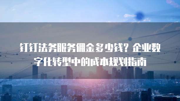钉钉法务服务佣金多少钱?企业数字化转型中的成本规划指南