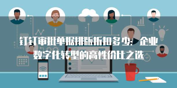 钉钉审批单据排版折扣多少:企业数字化转型的高性价比之选