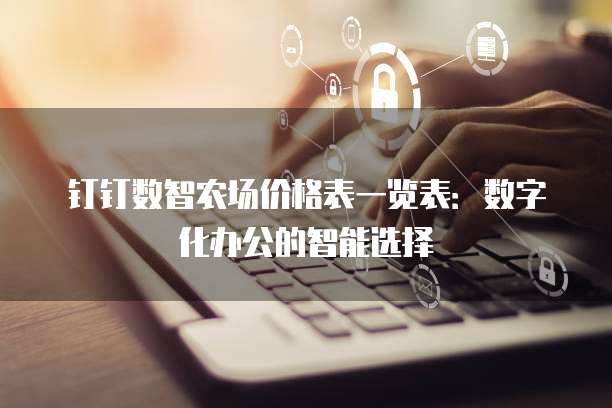 钉钉数智农场价格表一览表:数字化办公的智能选择