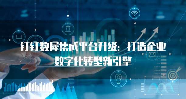 钉钉数犀集成平台升级:打造企业数字化转型新引擎