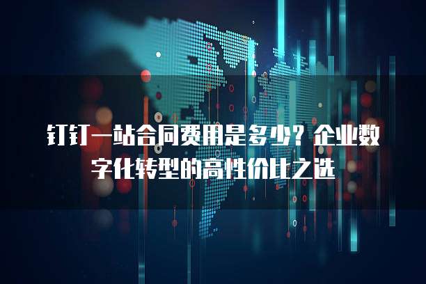 钉钉一站合同费用是多少?企业数字化转型的高性价比之选
