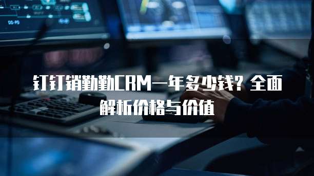 钉钉销勤勤CRM一年多少钱?全面解析价格与价值