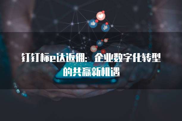 钉钉标e达返佣:企业数字化转型的共赢新机遇