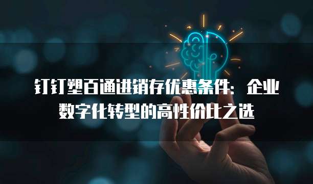 钉钉塑百通进销存优惠条件：企业数字化转型的高性价比之选