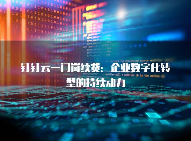 钉钉云一门岗续费:企业数字化转型的持续动力