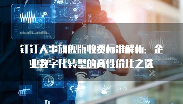 钉钉人事旗舰版收费标准解析：企业数字化转型的高性价比之选