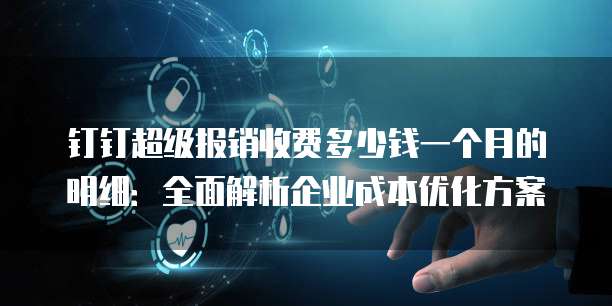 钉钉超级报销收费多少钱一个月的明细：全面解析企业成本优化方案