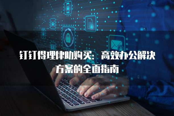 钉钉得理律助购买:高效办公解决方案的全面指南