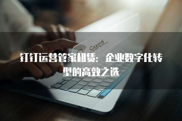 钉钉运营管家租赁:企业数字化转型的高效之选