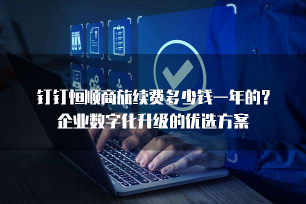 钉钉恒顺商旅续费多少钱一年的?企业数字化升级的优选方案