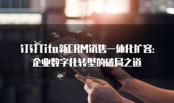 钉钉Tita新CRM销售一体化扩容:企业数字化转型的破局之道