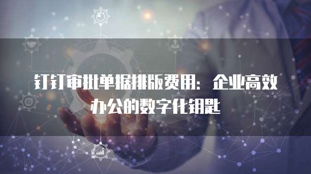 钉钉审批单据排版费用:企业高效办公的数字化钥匙
