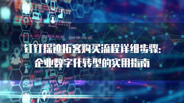 钉钉探迹拓客购买流程详细步骤:企业数字化转型的实用指南