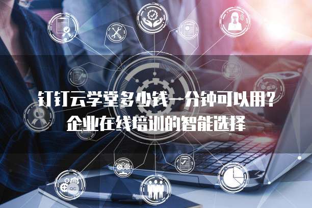 钉钉云学堂多少钱一分钟可以用？企业在线培训的智能选择