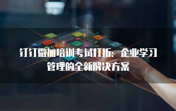 钉钉微加培训考试打折:企业学习管理的全新解决方案