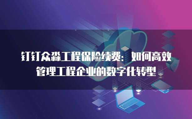 钉钉众淼工程保险续费:如何高效管理工程企业的数字化转型