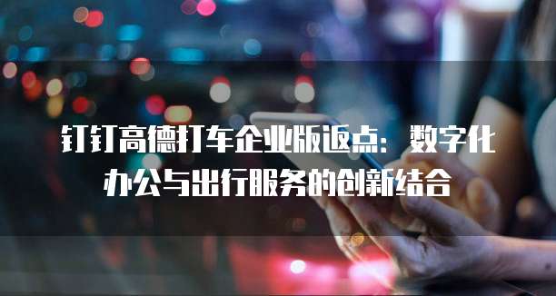 钉钉高德打车企业版返点:数字化办公与出行服务的创新结合