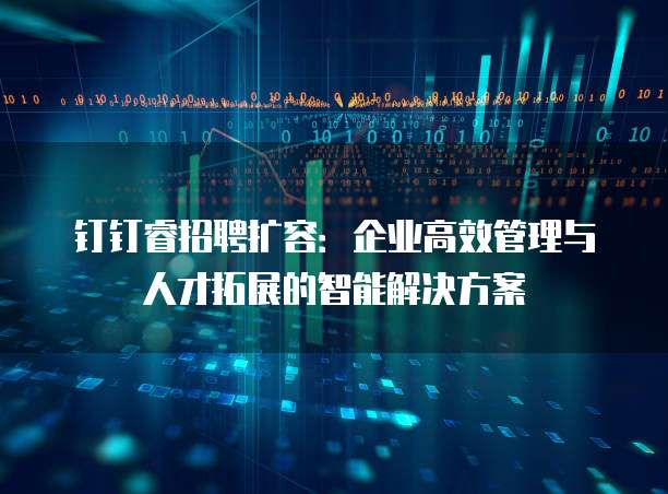 钉钉睿招聘扩容:企业高效管理与人才拓展的智能解决方案