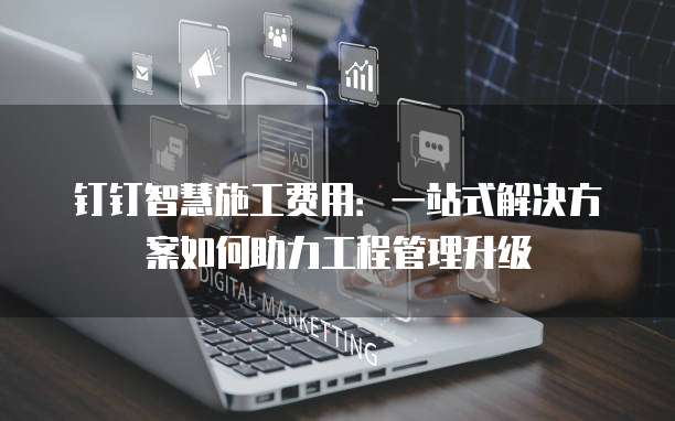 钉钉智慧施工费用:一站式解决方案如何助力工程管理升级