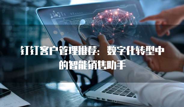 钉钉客户管理推荐:数字化转型中的智能销售助手