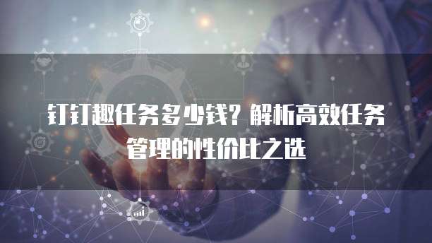 钉钉趣任务多少钱?解析高效任务管理的性价比之选