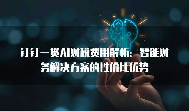 钉钉一贯AI财税费用解析:智能财务解决方案的性价比优势