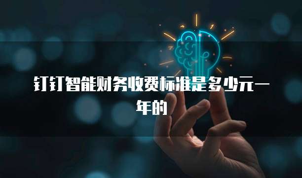 钉钉智能财务收费标准是多少元一年的