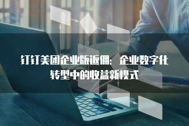 钉钉美团企业版返佣：企业数字化转型中的收益新模式