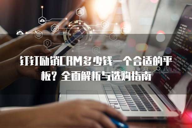 钉钉励销CRM多少钱一个合适的平板？全面解析与选购指南