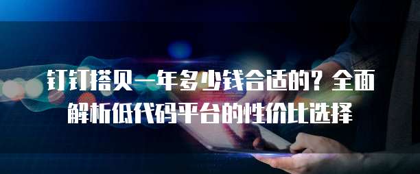 钉钉搭贝一年多少钱合适的?全面解析低代码平台的性价比选择