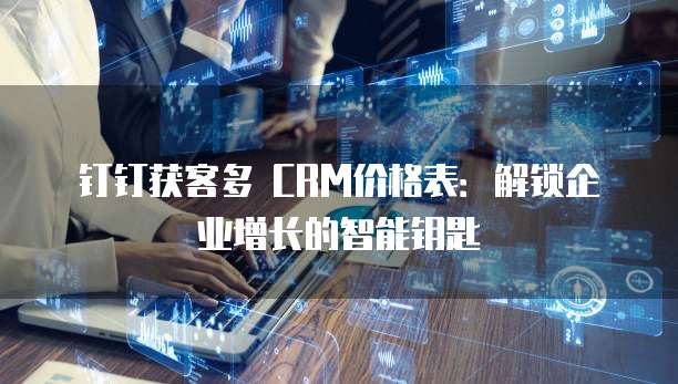 钉钉获客多 CRM价格表：解锁企业增长的智能钥匙