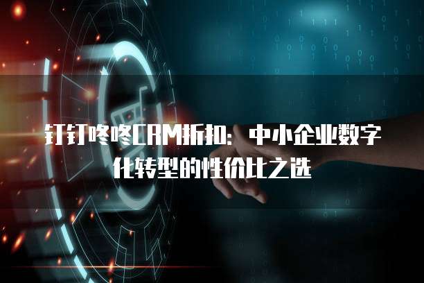 钉钉咚咚CRM折扣:中小企业数字化转型的性价比之选
