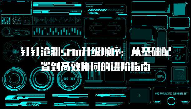 钉钉沧渊srm升级顺序：从基础配置到高效协同的进阶指南