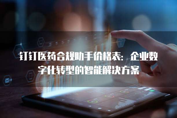 钉钉医药合规助手价格表:企业数字化转型的智能解决方案