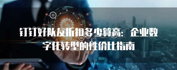 钉钉好队友折扣多少算高:企业数字化转型的性价比指南