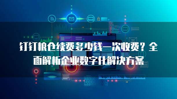 钉钉粮仓续费多少钱一次收费?全面解析企业数字化解决方案