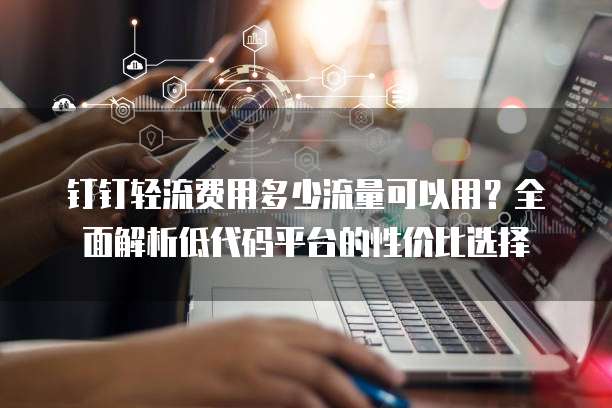 钉钉轻流费用多少流量可以用?全面解析低代码平台的性价比选择
