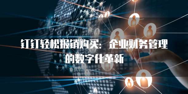 钉钉轻松报销购买:企业财务管理的数字化革新