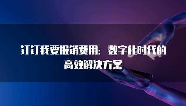 钉钉我要报销费用:数字化时代的高效解决方案