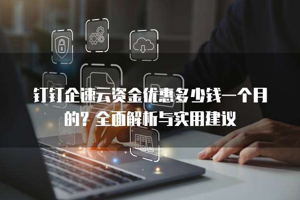 钉钉企速云资金优惠多少钱一个月的？全面解析与实用建议