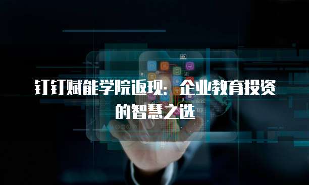 钉钉赋能学院返现：企业教育投资的智慧之选