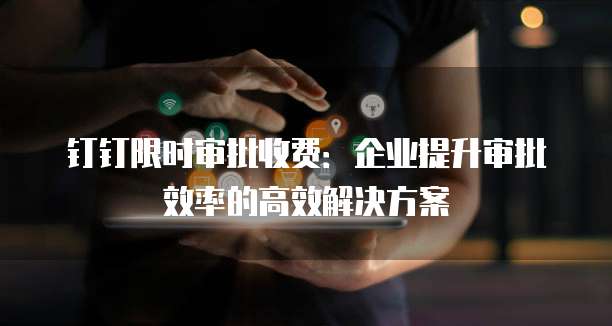 钉钉限时审批收费：企业提升审批效率的高效解决方案