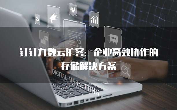 钉钉九数云扩容:企业高效协作的存储解决方案