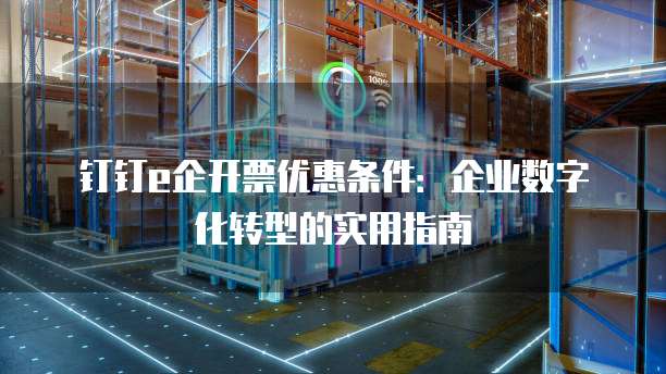 钉钉e企开票优惠条件:企业数字化转型的实用指南