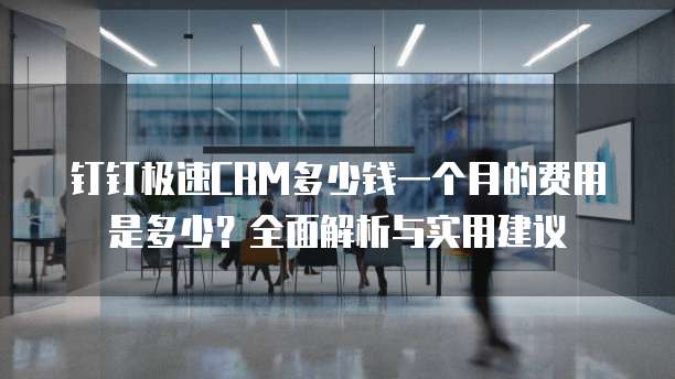 钉钉极速CRM多少钱一个月的费用是多少？全面解析与实用建议