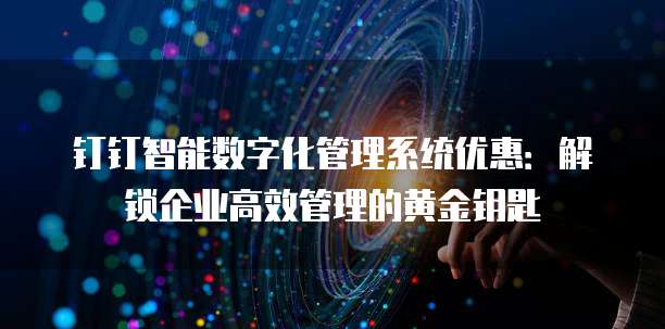 钉钉智能数字化管理系统优惠:解锁企业高效管理的黄金钥匙
