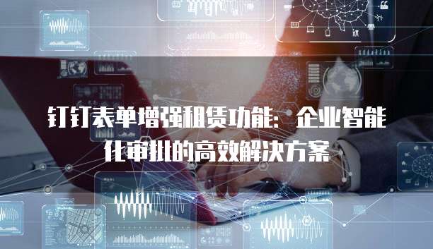 钉钉表单增强租赁功能:企业智能化审批的高效解决方案