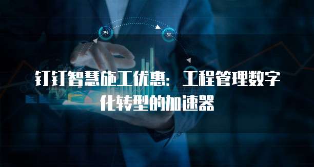 钉钉智慧施工优惠:工程管理数字化转型的加速器