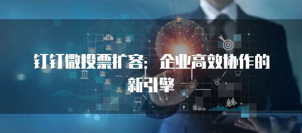 钉钉微投票扩容：企业高效协作的新引擎